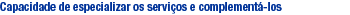 Capacidade de especializar os servi�os e complement�-los